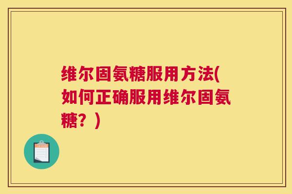 维尔固氨糖服用方法(如何正确服用维尔固氨糖?) 维尔固氨糖服用方法(如何正确服用维尔固氨糖?)