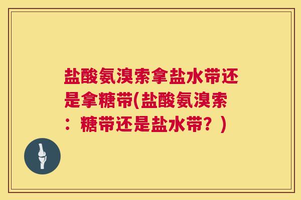 盐酸氨溴索拿盐水带还是拿糖带(盐酸氨溴索:糖带还是盐水带?) 盐酸氨溴索拿盐水带还是拿糖带(盐酸氨溴索:糖带还是盐水带?)