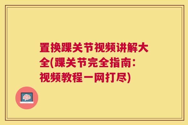 置换踝关节视频讲解大全(踝关节完全指南:视频教程一网打尽)