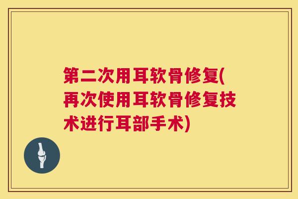 第二次用耳软骨修复(再次使用耳软骨修复技术进行耳部手术)