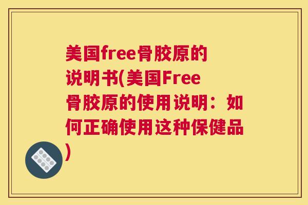 美国free骨胶原的说明书(美国Free骨胶原的使用说明:如何正确使用这种保健品)