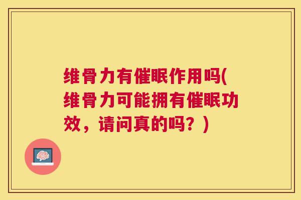维骨力有催眠作用吗(维骨力可能拥有催眠功效,请问真的吗?) 维骨力有催眠作用吗(维骨力可能拥有催眠功效,请问真的吗?)