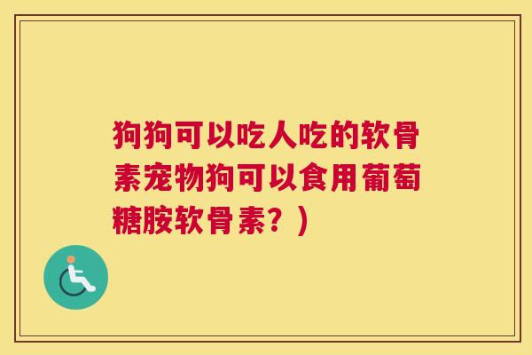 狗狗可以吃人吃的软骨素宠物狗可以食用葡萄糖胺软骨素?)