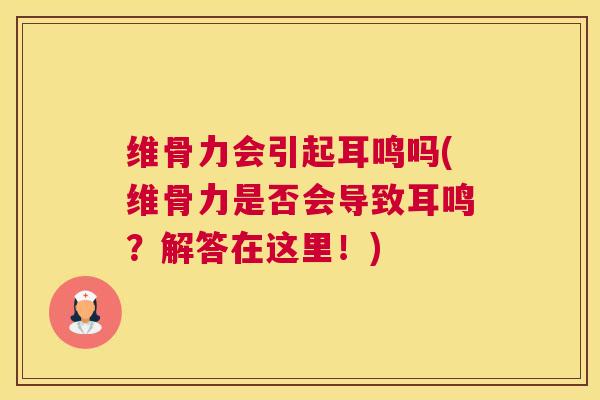 维骨力会引起耳鸣吗(维骨力是否会导致耳鸣?解答在这里!)