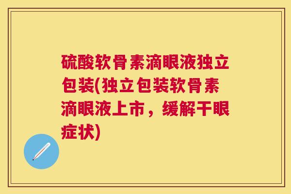 硫酸软骨素滴眼液独立包装(独立包装软骨素滴眼液上市,缓解干眼症状)