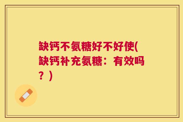 缺钙不氨糖好不好使(缺钙补充氨糖:有效吗?)