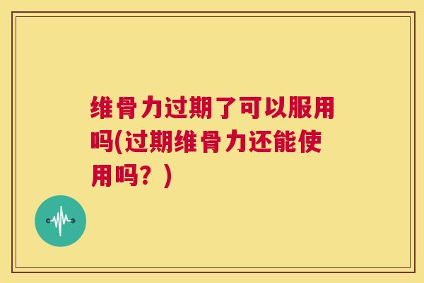 维骨力过期了可以服用吗(过期维骨力还能使用吗？)