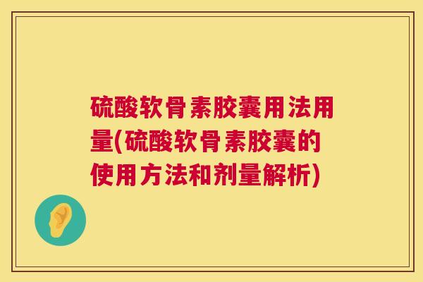 硫酸软骨素胶囊用法用量(硫酸软骨素胶囊的使用方法和剂量解析)