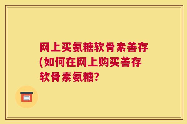网上买氨糖软骨素善存(如何在网上购买善存软骨素氨糖?