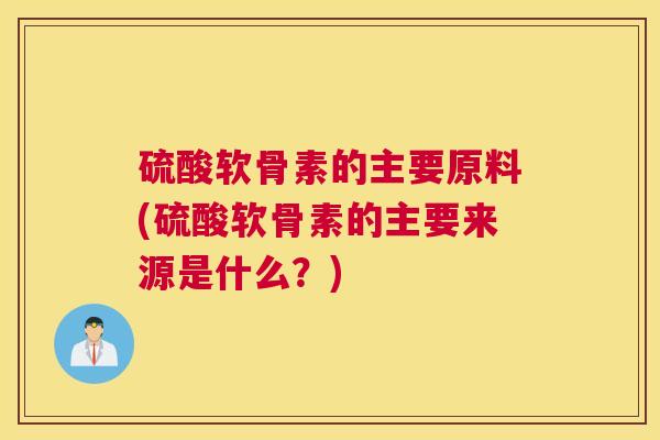 硫酸软骨素的主要原料(硫酸软骨素的主要来源是什么?)