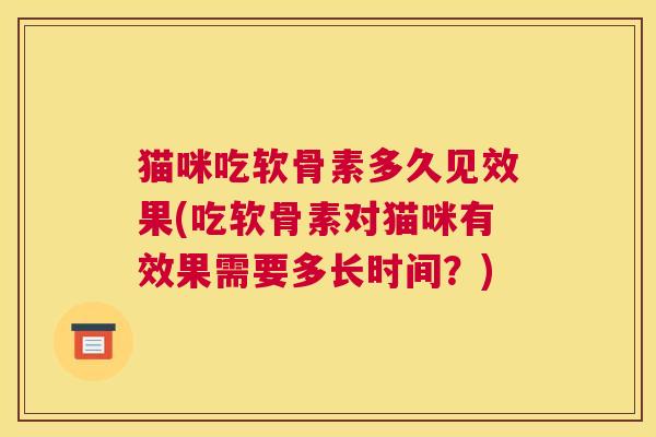 猫咪吃软骨素多久见效果(吃软骨素对猫咪有效果需要多长时间?)