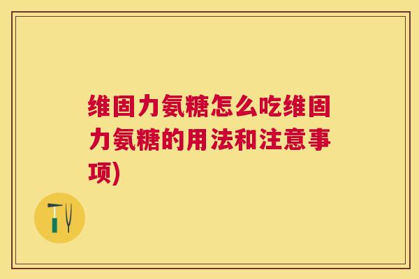 维固力氨糖怎么吃维固力氨糖的用法和注意事项) 维固力氨糖怎么吃维固力氨糖的用法和注意事项)