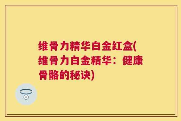 维骨力精华白金红盒(维骨力白金精华:健康骨骼的秘诀)