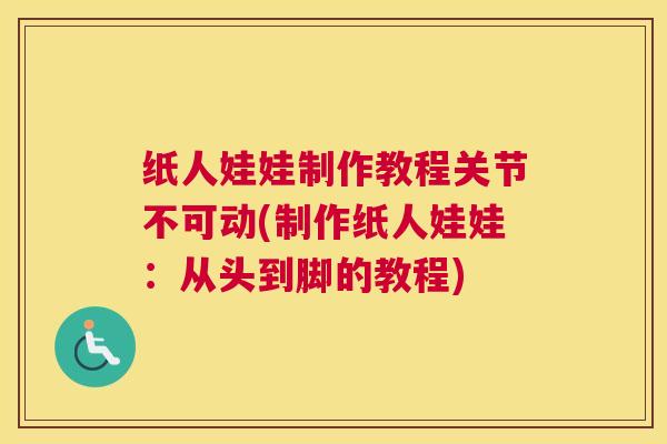 纸人娃娃制作教程关节不可动(制作纸人娃娃:从头到脚的教程)