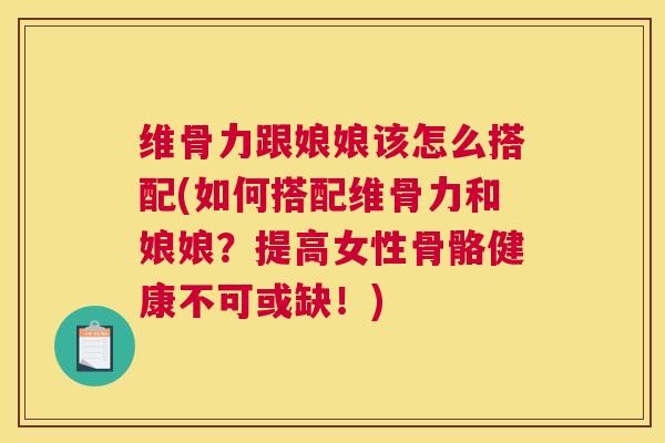 维骨力跟娘娘该怎么搭配(如何搭配维骨力和娘娘?提高女性骨骼健康不可或缺!) 维骨力跟娘娘该怎么搭配(如何搭配维骨力和娘娘?提高女性骨骼健康不可或缺!)