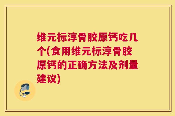 维元标淳骨胶原钙吃几个(食用维元标淳骨胶原钙的正确方法及剂量建议) 维元标淳骨胶原钙吃几个(食用维元标淳骨胶原钙的正确方法及剂量建议)