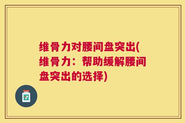 维骨力对腰间盘突出(维骨力:帮助缓解腰间盘突出的选择)
