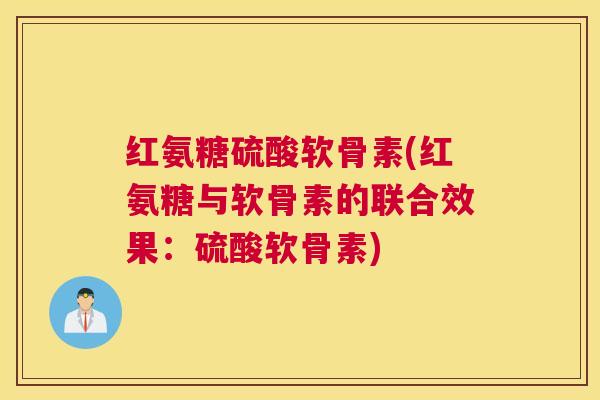 红氨糖硫酸软骨素(红氨糖与软骨素的联合效果：硫酸软骨素)