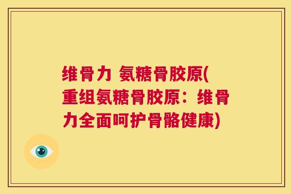 维骨力 氨糖骨胶原(重组氨糖骨胶原:维骨力全面呵护骨骼健康) 维骨力 氨糖骨胶原(重组氨糖骨胶原:维骨力全面呵护骨骼健康)