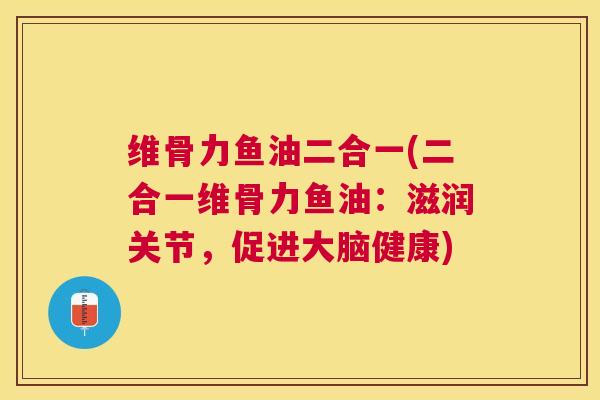 维骨力鱼油二合一(二合一维骨力鱼油：滋润关节，促进大脑健康)