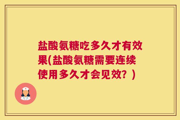 盐酸氨糖吃多久才有效果(盐酸氨糖需要连续使用多久才会见效？)