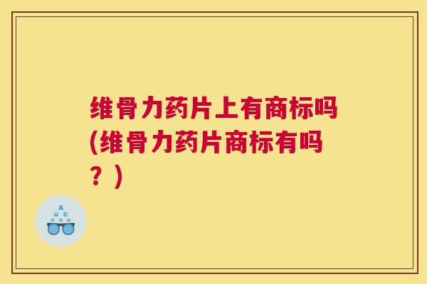 维骨力药片上有商标吗(维骨力药片商标有吗?)