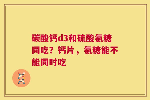 碳酸钙d3和硫酸氨糖同吃?钙片,氨糖能不能同时吃