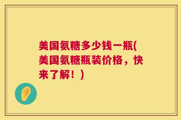 美国氨糖多少钱一瓶(美国氨糖瓶装价格,快来了解!)