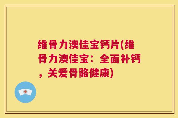 维骨力澳佳宝钙片(维骨力澳佳宝:全面补钙,关爱骨骼健康)