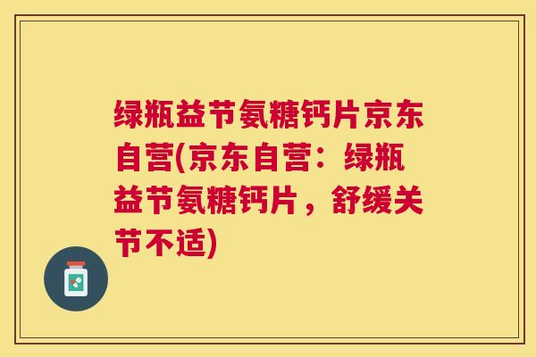 绿瓶益节氨糖钙片京东自营(京东自营:绿瓶益节氨糖钙片,舒缓关节不适) 绿瓶益节氨糖钙片京东自营(京东自营:绿瓶益节氨糖钙片,舒缓关节不适)