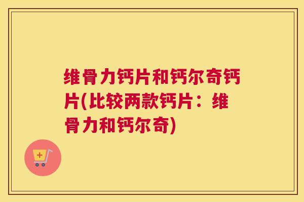 维骨力钙片和钙尔奇钙片(比较两款钙片：维骨力和钙尔奇)