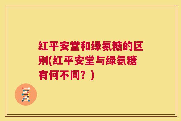 红平安堂和绿氨糖的区别(红平安堂与绿氨糖有何不同?)