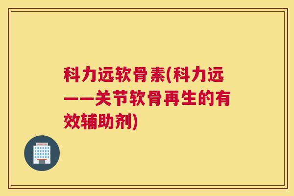 科力远软骨素(科力远——关节软骨再生的有效辅助剂)
