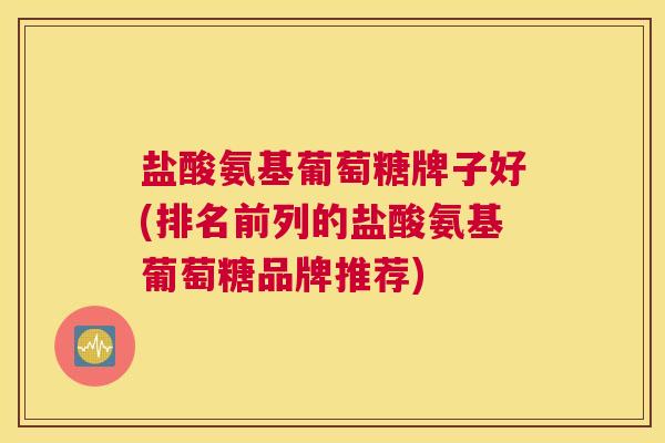 盐酸氨基葡萄糖牌子好(排名前列的盐酸氨基葡萄糖品牌推荐)