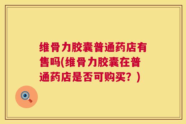 维骨力胶囊普通药店有售吗(维骨力胶囊在普通药店是否可购买?)