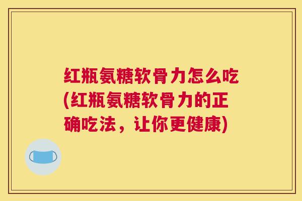 红瓶氨糖软骨力怎么吃(红瓶氨糖软骨力的正确吃法,让你更健康)
