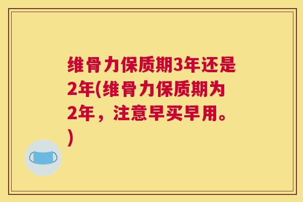 维骨力保质期3年还是2年(维骨力保质期为2年,注意早买早用。)