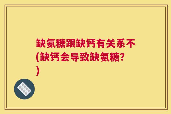 缺氨糖跟缺钙有关系不(缺钙会导致缺氨糖？)