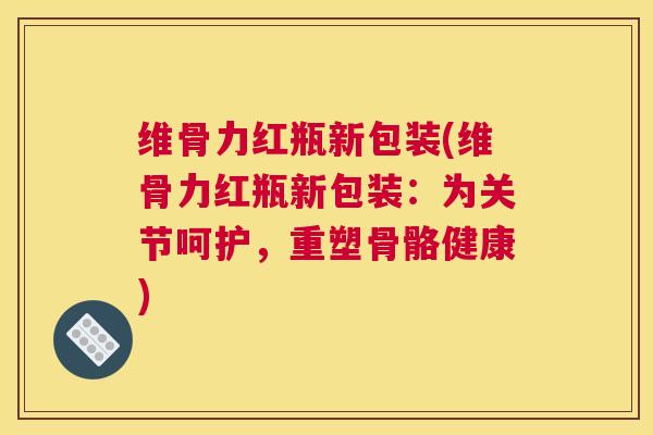 维骨力红瓶新包装(维骨力红瓶新包装：为关节呵护，重塑骨骼健康)