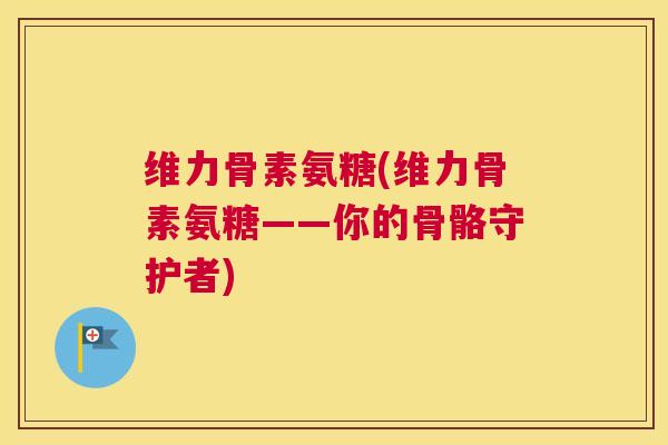 维力骨素氨糖(维力骨素氨糖——你的骨骼守护者)