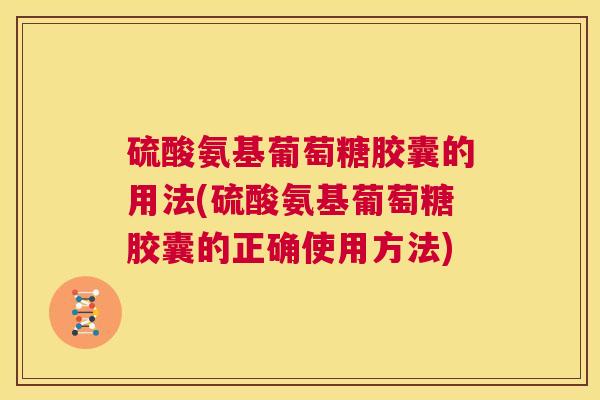 硫酸氨基葡萄糖胶囊的用法(硫酸氨基葡萄糖胶囊的正确使用方法) 硫酸氨基葡萄糖胶囊的用法(硫酸氨基葡萄糖胶囊的正确使用方法)