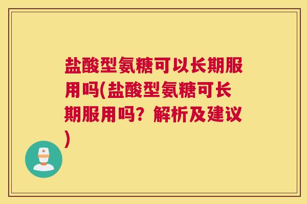 盐酸型氨糖可以长期服用吗(盐酸型氨糖可长期服用吗?解析及建议)