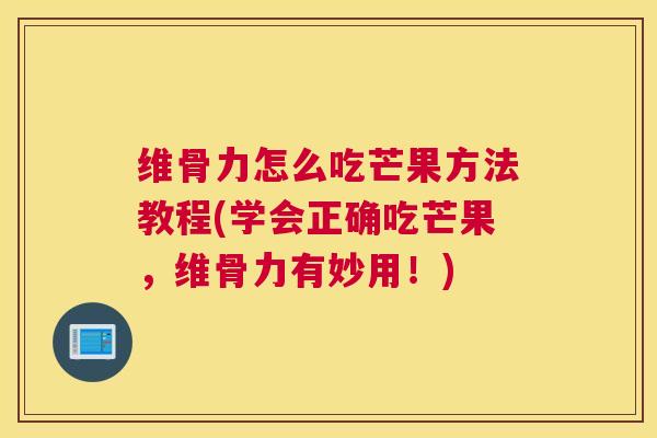 维骨力怎么吃芒果方法教程(学会正确吃芒果,维骨力有妙用!)