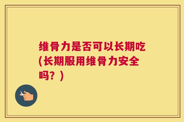 维骨力是否可以长期吃(长期服用维骨力安全吗？)