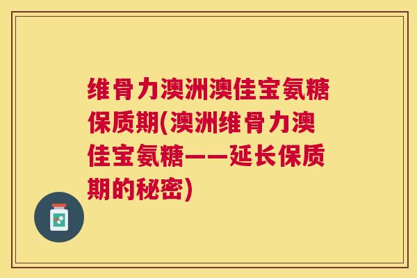 维骨力澳洲澳佳宝氨糖保质期(澳洲维骨力澳佳宝氨糖——延长保质期的秘密) 维骨力澳洲澳佳宝氨糖保质期(澳洲维骨力澳佳宝氨糖——延长保质期的秘密)