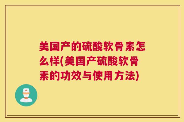 美国产的硫酸软骨素怎么样(美国产硫酸软骨素的功效与使用方法) 美国产的硫酸软骨素怎么样(美国产硫酸软骨素的功效与使用方法)