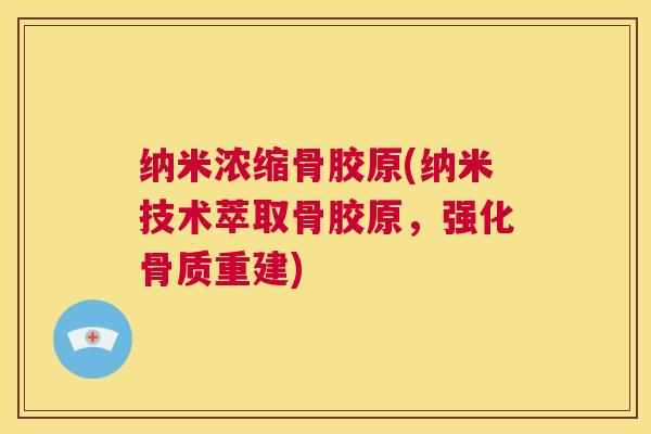 纳米浓缩骨胶原(纳米技术萃取骨胶原,强化骨质重建)
