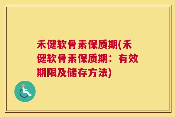 禾健软骨素保质期(禾健软骨素保质期:有效期限及储存方法)