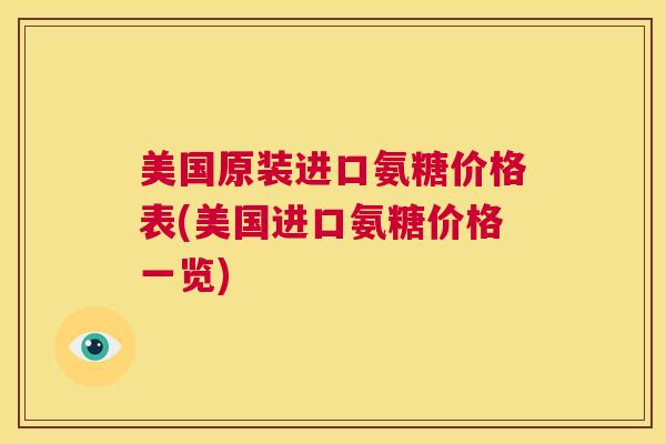 美国原装进口氨糖价格表(美国进口氨糖价格一览)