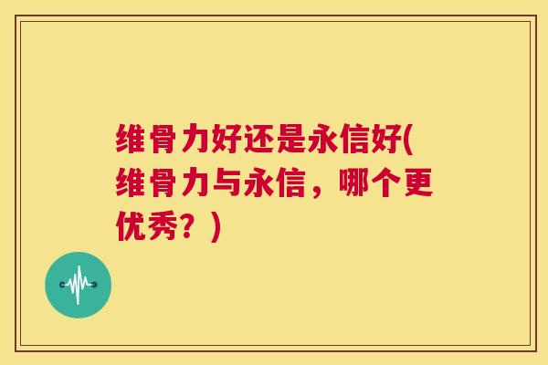 维骨力好还是永信好(维骨力与永信，哪个更优秀？)